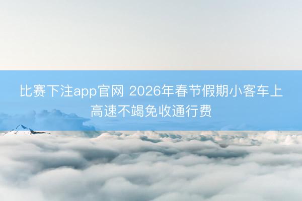 比赛下注app官网 2026年春节假期小客车上高速不竭免收通行费