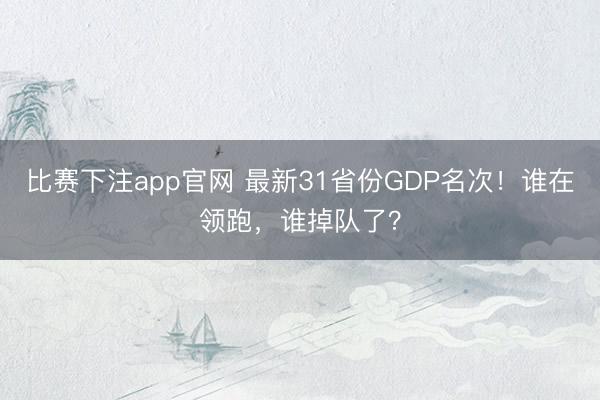 比赛下注app官网 最新31省份GDP名次!谁在领跑,谁掉队了?