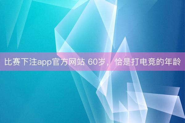比赛下注app官方网站 60岁，恰是打电竞的年龄