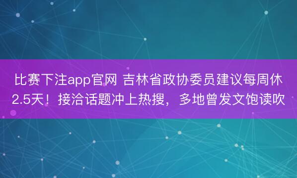 比赛下注app官网 吉林省政协委员建议每周休2.5天！接洽话题冲上热搜，多地曾发文饱读吹