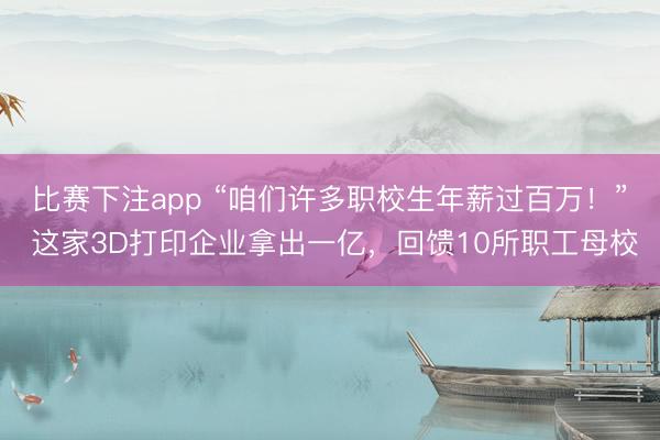 比赛下注app “咱们许多职校生年薪过百万！” 这家3D打印企业拿出一亿，回馈10所职工母校