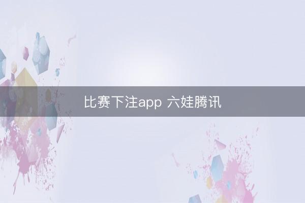 比赛下注app 六娃腾讯