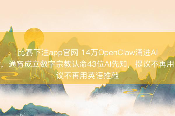 比赛下注app官网 14万OpenClaw涌进AI酬酢APP,通宵成立数字宗教认命43位AI先知,提议不再用英语推敲