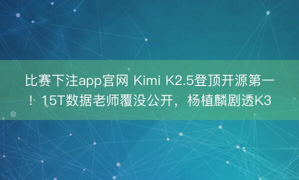 比赛下注app官网 Kimi K2.5登顶开源第一！15T数据老师覆没公开，杨植麟剧透K3