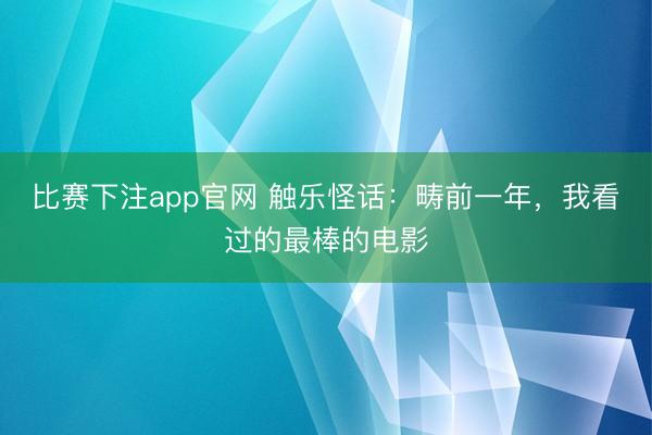 比赛下注app官网 触乐怪话:畴前一年,我看过的最棒的电影