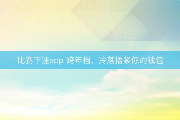 比赛下注app 跨年档,冷落捂紧你的钱包