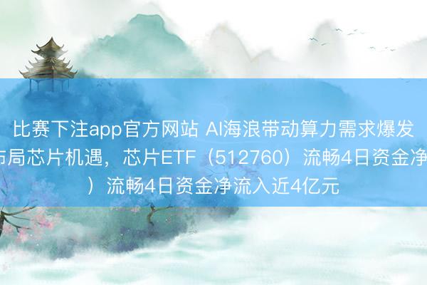 比赛下注app官方网站 AI海浪带动算力需求爆发,资金抢筹布局芯片机遇,芯片ETF(512760)流畅4日资金净流入近4亿元