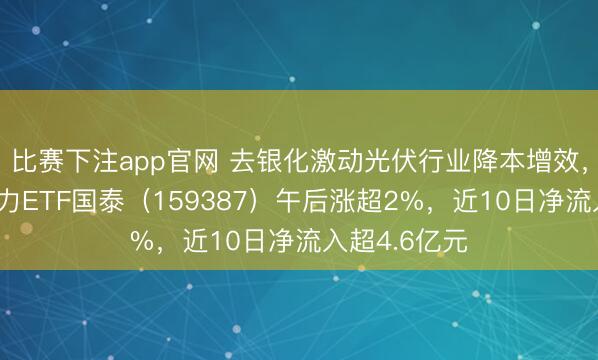 比赛下注app官网 去银化激动光伏行业降本增效，创业板新动力ETF国泰（159387）午后涨超2%，近10日净流入超4.6亿元