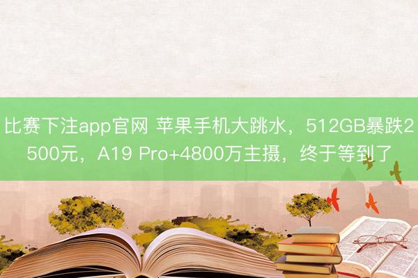 比赛下注app官网 苹果手机大跳水，512GB暴跌2500元，A19 Pro+4800万主摄，终于等到了