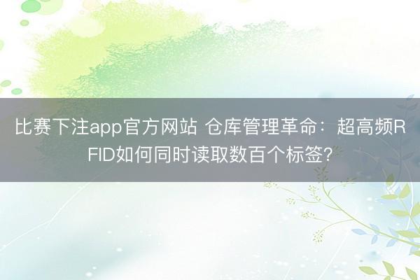 比赛下注app官方网站 仓库管理革命:超高频RFID如何同时读取数百个标签?