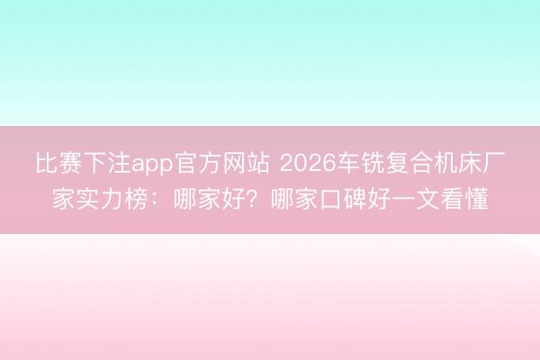 比赛下注app官方网站 2026车铣复合机床厂家实力榜：哪家好？哪家口碑好一文看懂