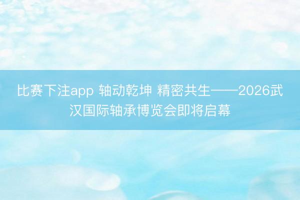 比赛下注app 轴动乾坤 精密共生——2026武汉国际轴承博览会即将启幕