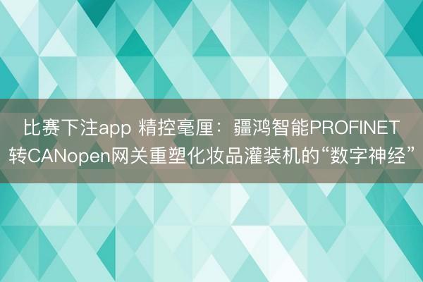 比赛下注app 精控毫厘：疆鸿智能PROFINET转CANopen网关重塑化妆品灌装机的“数字神经”