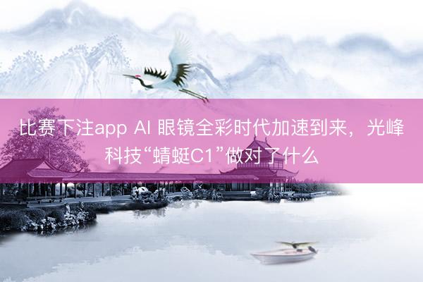 比赛下注app AI 眼镜全彩时代加速到来，光峰科技“蜻蜓C1”做对了什么