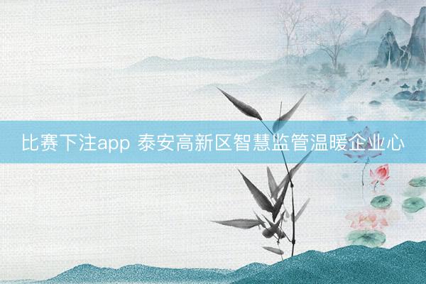 比赛下注app 泰安高新区智慧监管温暖企业心