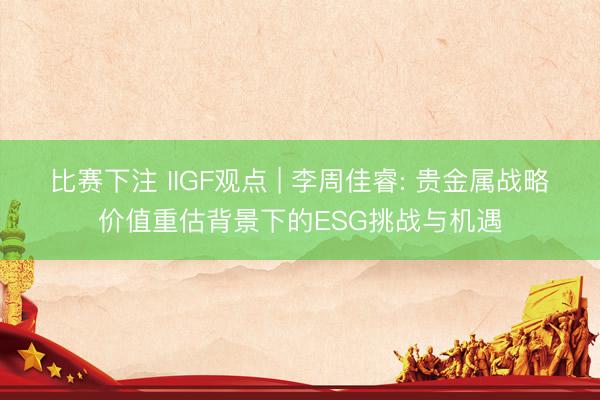 比赛下注 IIGF观点 | 李周佳睿: 贵金属战略价值重估背景下的ESG挑战与机遇
