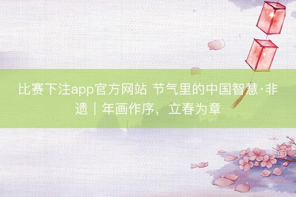 比赛下注app官方网站 节气里的中国智慧·非遗|年画作序,立春为章