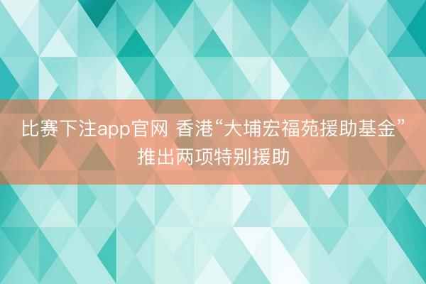 比赛下注app官网 香港“大埔宏福苑援助基金”推出两项特别援助