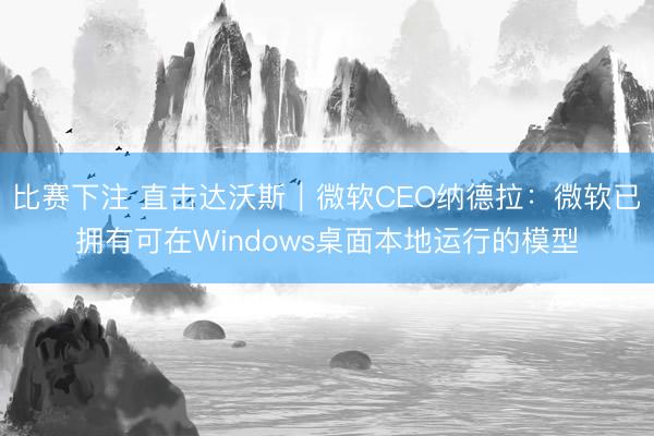 比赛下注 直击达沃斯｜微软CEO纳德拉：微软已拥有可在Windows桌面本地运行的模型