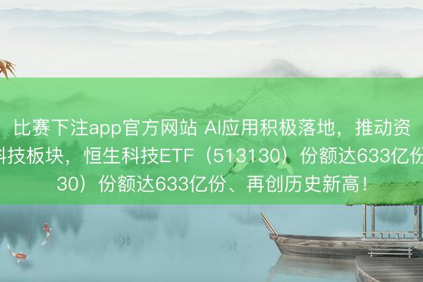 比赛下注app官方网站 AI应用积极落地,推动资金逆势布局港股科技板块,恒生科技ETF(513130)份额达633亿份、再创历史新高!