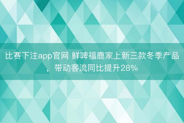 比赛下注app官网 鲜啤福鹿家上新三款冬季产品，带动客流同比提升28%