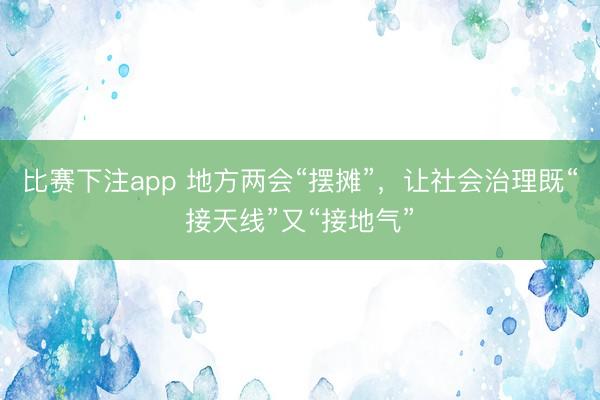 比赛下注app 地方两会“摆摊”,让社会治理既“接天线”又“接地气”