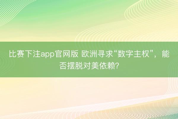 比赛下注app官网版 欧洲寻求“数字主权”，能否摆脱对美依赖？