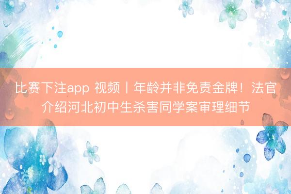 比赛下注app 视频丨年龄并非免责金牌！法官介绍河北初中生杀害同学案审理细节