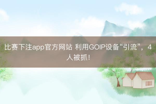 比赛下注app官方网站 利用GOIP设备“引流”，4人被抓！