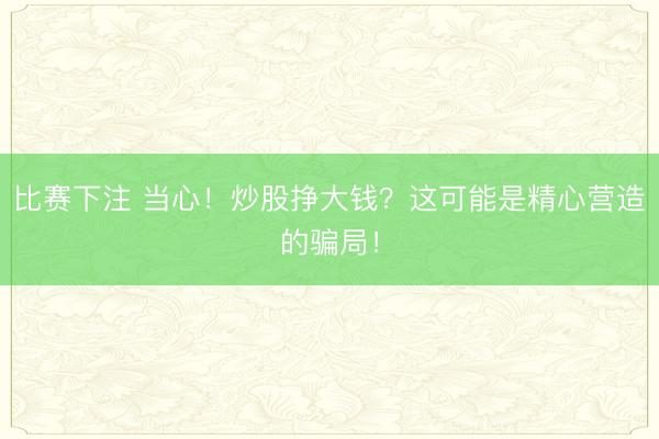 比赛下注 当心！炒股挣大钱？这可能是精心营造的骗局！