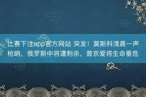 比赛下注app官方网站 突发！莫斯科清晨一声枪响，俄罗斯中将遭刺杀，普京爱将生命垂危
