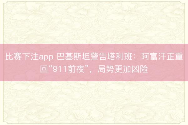 比赛下注app 巴基斯坦警告塔利班：阿富汗正重回“911前夜”，局势更加凶险