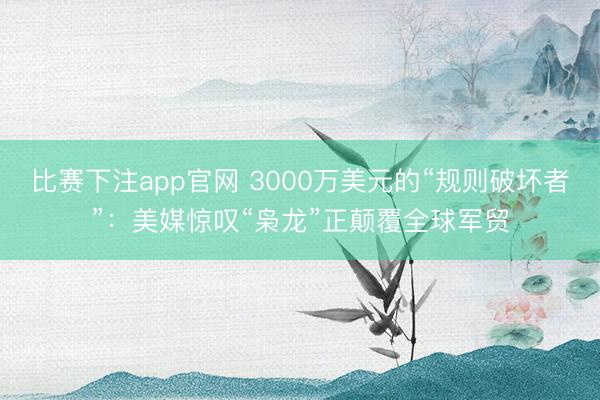 比赛下注app官网 3000万美元的“规则破坏者”：美媒惊叹“枭龙”正颠覆全球军贸