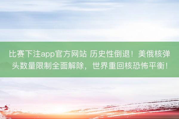 比赛下注app官方网站 历史性倒退！美俄核弹头数量限制全面解除，世界重回核恐怖平衡！