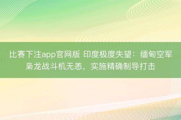 比赛下注app官网版 印度极度失望：缅甸空军枭龙战斗机无恙，实施精确制导打击