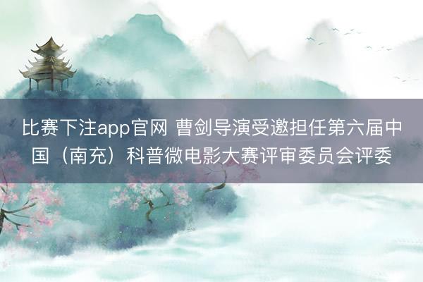比赛下注app官网 曹剑导演受邀担任第六届中国（南充）科普微电影大赛评审委员会评委