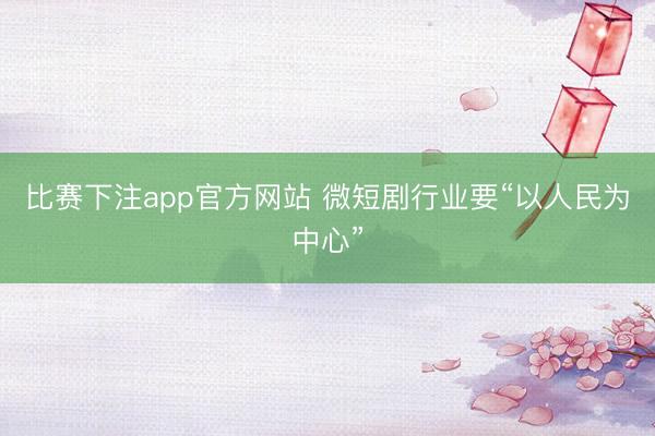 比赛下注app官方网站 微短剧行业要“以人民为中心”