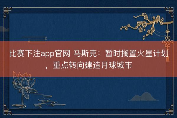 比赛下注app官网 马斯克：暂时搁置火星计划，重点转向建造月球城市