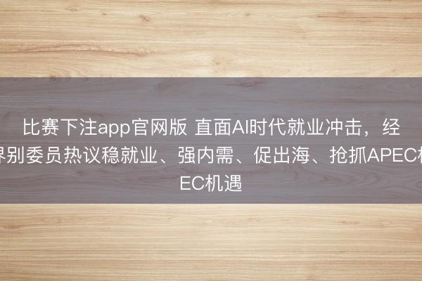 比赛下注app官网版 直面AI时代就业冲击，经济界别委员热议稳就业、强内需、促出海、抢抓APEC机遇
