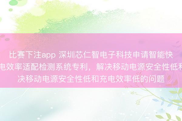 比赛下注app 深圳芯仁智电子科技申请智能快充移动电源BMS充电效率适配检测系统专利，解决移动电源安全性低和充电效率低的问题