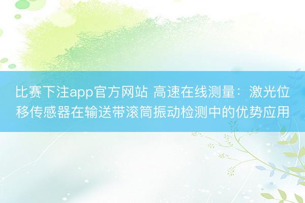 比赛下注app官方网站 高速在线测量：激光位移传感器在输送带滚筒振动检测中的优势应用