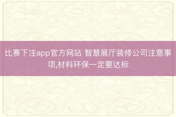 比赛下注app官方网站 智慧展厅装修公司注意事项,材料环保一定要达标