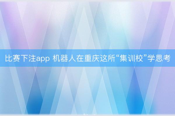 比赛下注app 机器人在重庆这所“集训校”学思考