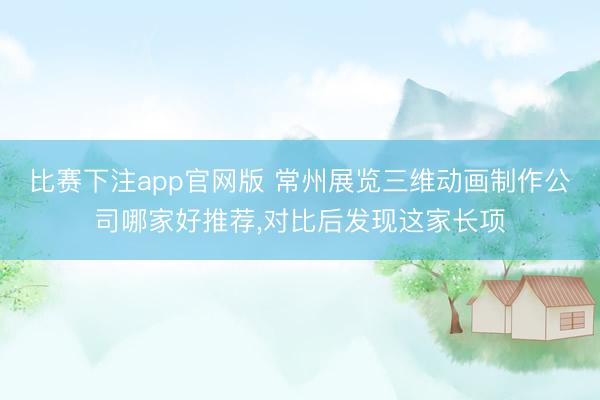 比赛下注app官网版 常州展览三维动画制作公司哪家好推荐,对比后发现这家长项