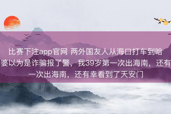 比赛下注app官网 两外国友人从海口打车到哈尔滨，司机：老婆以为是诈骗报了警，我39岁第一次出海南，还有幸看到了天安门