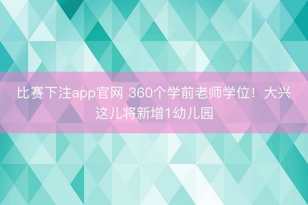 比赛下注app官网 360个学前老师学位！大兴这儿将新增1幼儿园