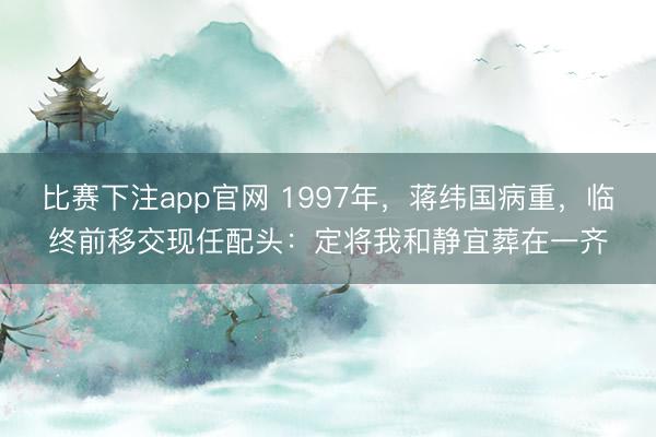 比赛下注app官网 1997年，蒋纬国病重，临终前移交现任配头：定将我和静宜葬在一齐
