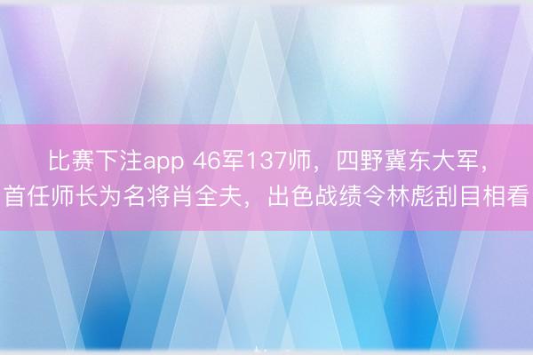 比赛下注app 46军137师，四野冀东大军，首任师长为名将肖全夫，出色战绩令林彪刮目相看