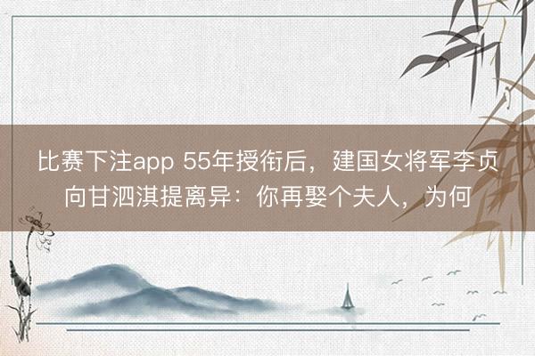 比赛下注app 55年授衔后，建国女将军李贞向甘泗淇提离异：你再娶个夫人，为何