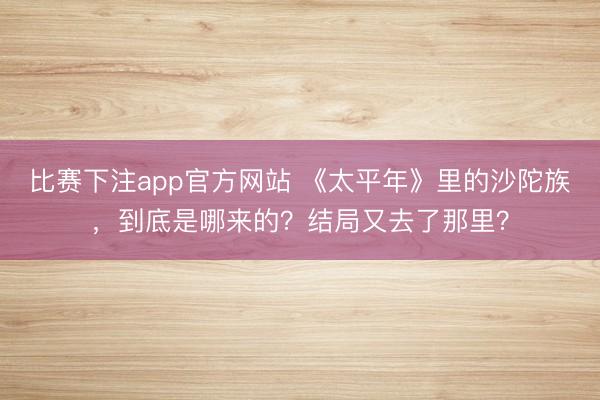 比赛下注app官方网站 《太平年》里的沙陀族，到底是哪来的？结局又去了那里？